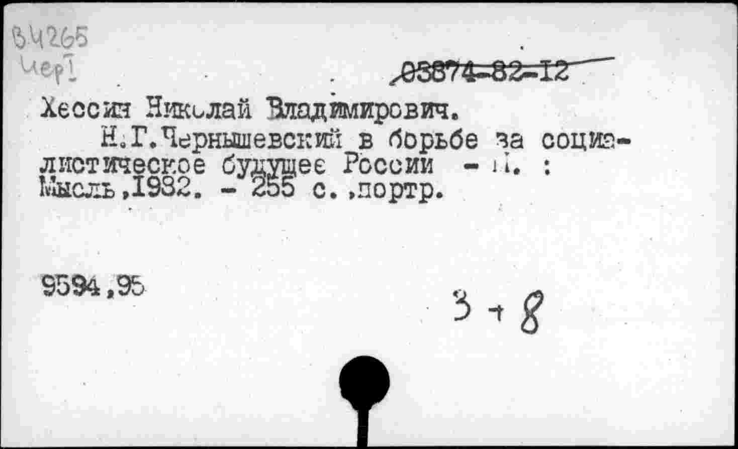 ﻿ЪШБ
.,05874-82-12-
Хессин Николай Владимирович.
Н. Г. Чернышевский в борьбе за социалистическое будущее России - 11. : Мысль ,1932. - 255 с. »портр.
9594,95